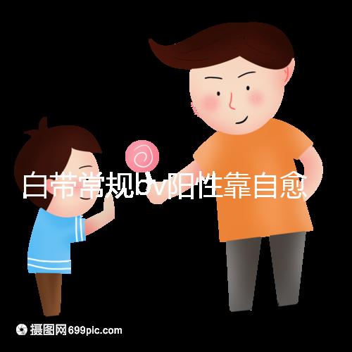 白帶常規(guī)bv陽性靠自愈沒那么容易,盡早治療謹防不孕