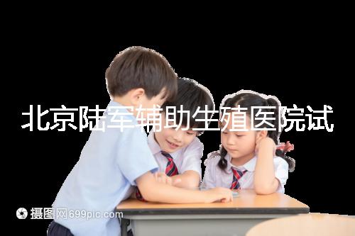 北京陸軍輔助生殖醫(yī)院試管哪個(gè)醫(yī)生好？2024助孕成功率排名