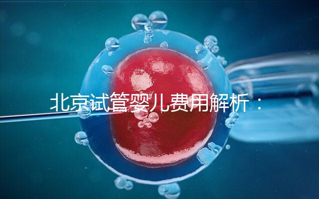 北京試管嬰兒費用解析:詳細了解醫院收費標準及套餐費用