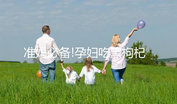 準(zhǔn)媽必備!孕婦吃黑枸杞的5大好處一覽