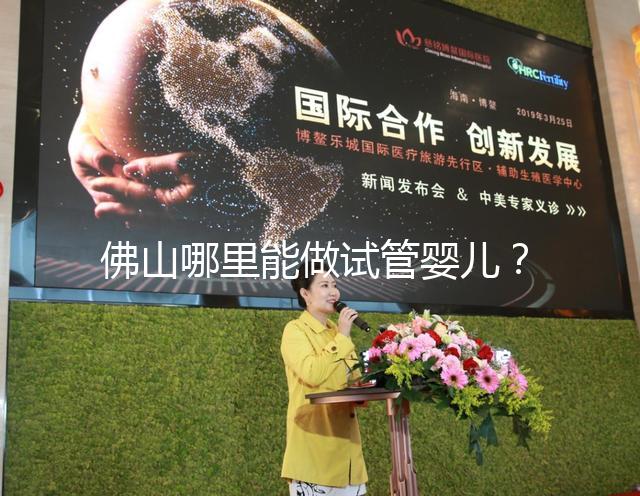 佛山哪里能做試管嬰兒？看完成功率及費(fèi)用就知道怎么選了