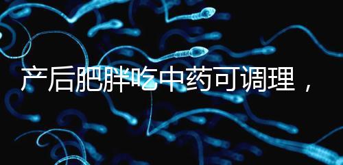 產后肥胖吃中藥可調理，正確減肥切勿錯過黃金時期