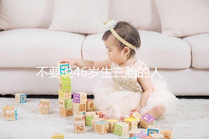 不要說(shuō)46歲生三胎的人不多看完這些例子,你就明白了