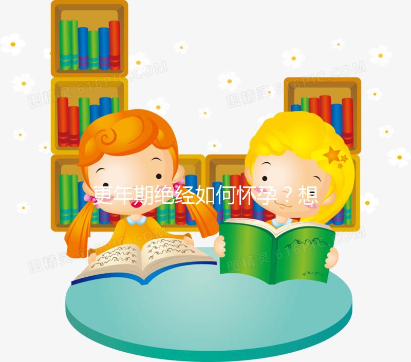 更年期絕經(jīng)如何懷孕?想成為準(zhǔn)媽媽,做到這3點(diǎn)是關(guān)鍵