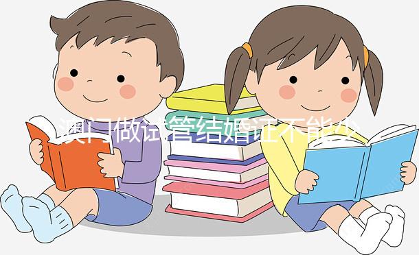 澳門做試管結婚證不能少！疫情時期還要加上這個證明