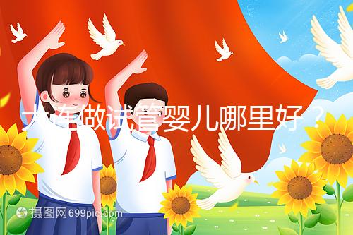 大連做試管嬰兒哪里好?你想了解的費(fèi)用和成功率都在這