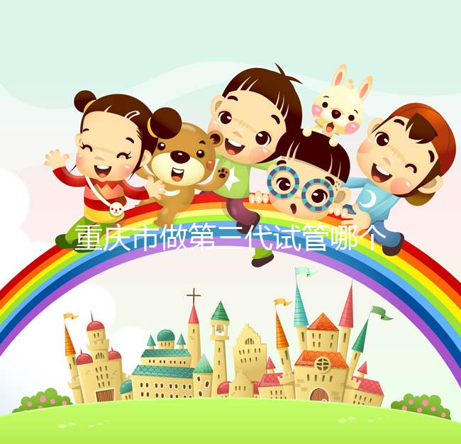 重慶市做第三代試管哪個醫(yī)院好？每家都很不錯！