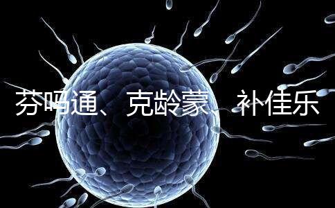 芬嗎通、克齡蒙、補(bǔ)佳樂如何選?3種藥區(qū)別分析