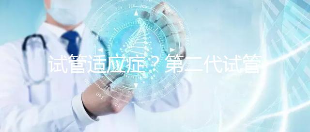 試管適應癥？第二代試管嬰兒成功率是多少？