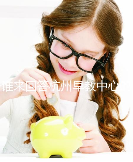 誰來回答杭州早教中心的收費標準和前十名？你關心的都有答案