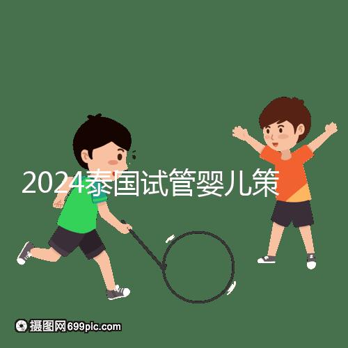 2024泰國試管嬰兒策略索引:嬰兒計(jì)劃,讓生活更加完美